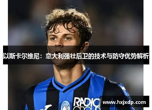 以斯卡尔维尼：意大利强壮后卫的技术与防守优势解析