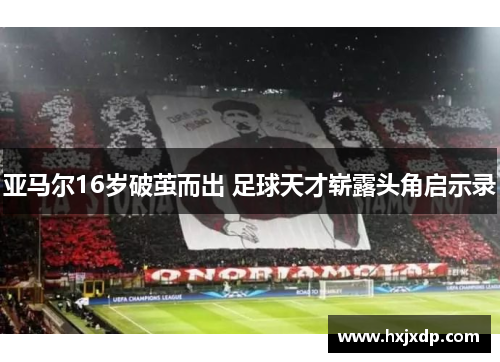 亚马尔16岁破茧而出 足球天才崭露头角启示录