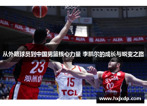 从外籍球员到中国男篮核心力量 李凯尔的成长与蜕变之路