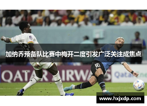 加纳乔预备队比赛中梅开二度引发广泛关注成焦点