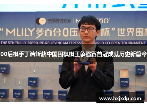 00后棋手丁浩斩获中国围棋棋王争霸赛首冠成就历史新篇章