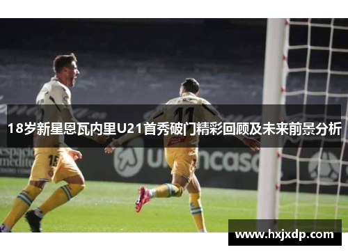 18岁新星恩瓦内里U21首秀破门精彩回顾及未来前景分析