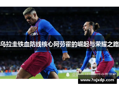 乌拉圭铁血防线核心阿劳霍的崛起与荣耀之路