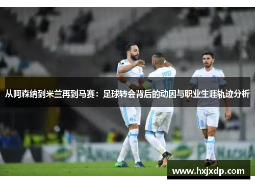 从阿森纳到米兰再到马赛：足球转会背后的动因与职业生涯轨迹分析