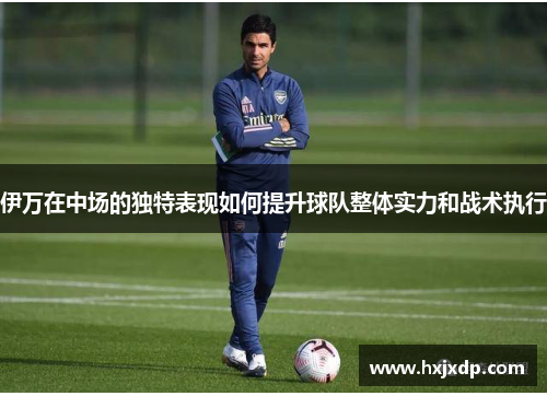 伊万在中场的独特表现如何提升球队整体实力和战术执行