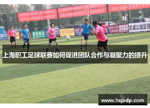 上海职工足球联赛如何促进团队合作与凝聚力的提升