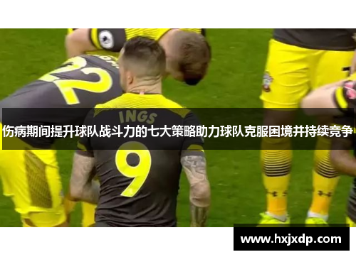 伤病期间提升球队战斗力的七大策略助力球队克服困境并持续竞争