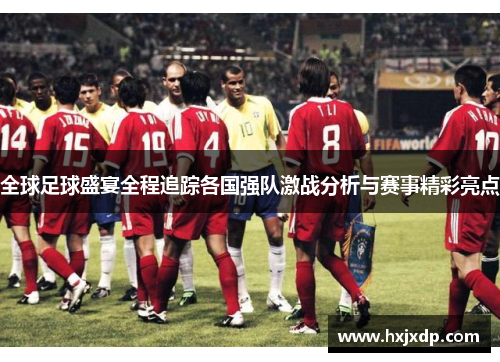 全球足球盛宴全程追踪各国强队激战分析与赛事精彩亮点