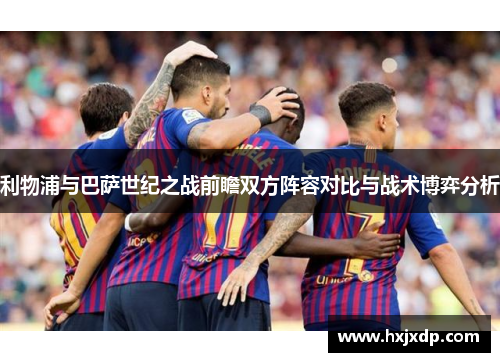 利物浦与巴萨世纪之战前瞻双方阵容对比与战术博弈分析