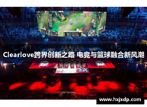Clearlove跨界创新之路 电竞与篮球融合新风潮