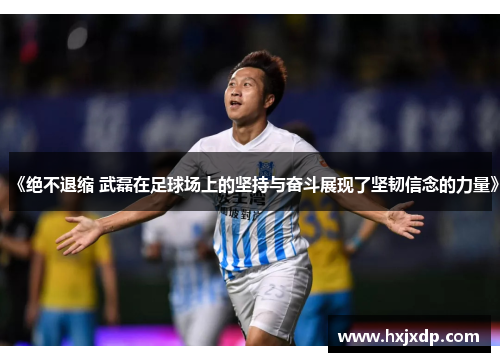 《绝不退缩 武磊在足球场上的坚持与奋斗展现了坚韧信念的力量》
