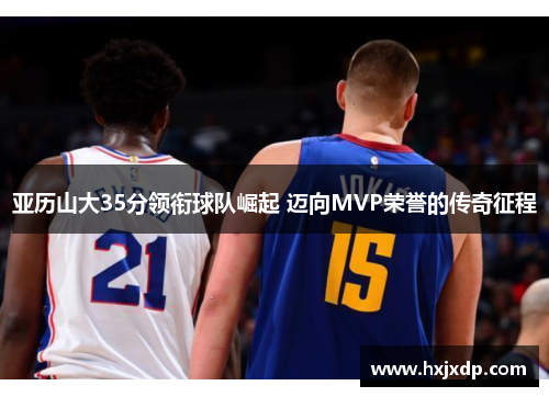 亚历山大35分领衔球队崛起 迈向MVP荣誉的传奇征程