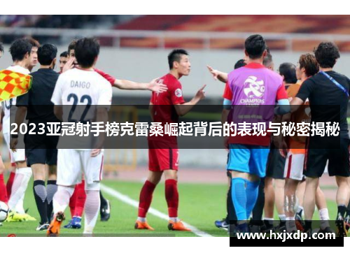 2023亚冠射手榜克雷桑崛起背后的表现与秘密揭秘