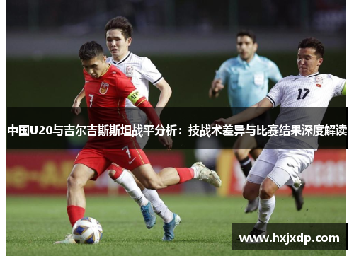 中国U20与吉尔吉斯斯坦战平分析：技战术差异与比赛结果深度解读