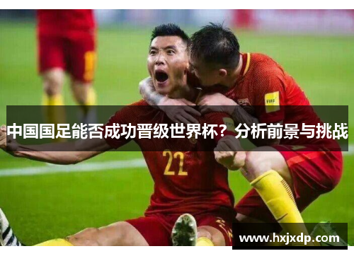 中国国足能否成功晋级世界杯？分析前景与挑战