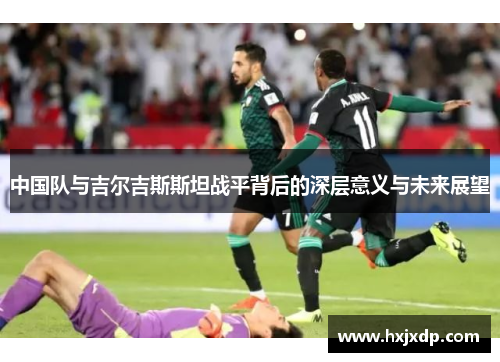 中国队与吉尔吉斯斯坦战平背后的深层意义与未来展望