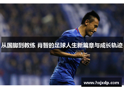 从国脚到教练 肖智的足球人生新篇章与成长轨迹