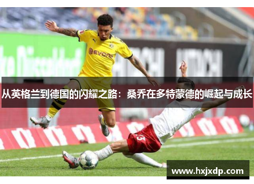 从英格兰到德国的闪耀之路：桑乔在多特蒙德的崛起与成长