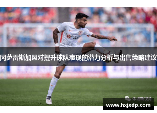 冈萨雷斯加盟对提升球队表现的潜力分析与出售策略建议
