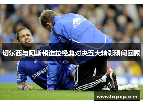 切尔西与阿斯顿维拉经典对决五大精彩瞬间回顾