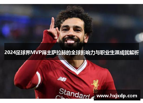 2024足球界MVP得主萨拉赫的全球影响力与职业生涯成就解析