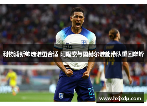 利物浦新帅选谁更合适 阿隆索与图赫尔谁能带队重回巅峰