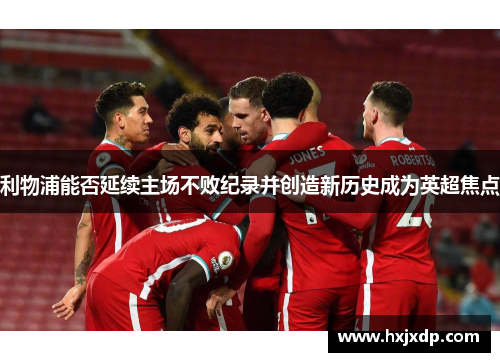 利物浦能否延续主场不败纪录并创造新历史成为英超焦点