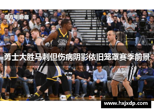 勇士大胜马刺但伤病阴影依旧笼罩赛季前景