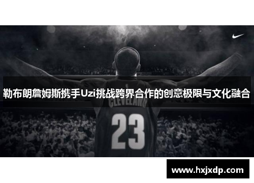 勒布朗詹姆斯携手Uzi挑战跨界合作的创意极限与文化融合