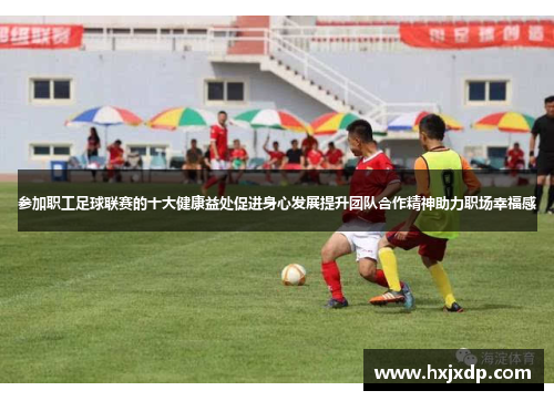 参加职工足球联赛的十大健康益处促进身心发展提升团队合作精神助力职场幸福感