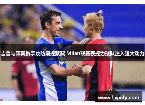 吉鲁与莱奥携手攻防展现默契 Milan联赛表现为球队注入强大动力