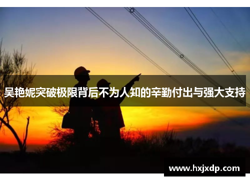 吴艳妮突破极限背后不为人知的辛勤付出与强大支持