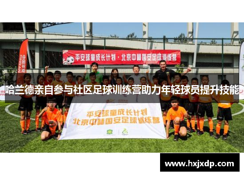 哈兰德亲自参与社区足球训练营助力年轻球员提升技能
