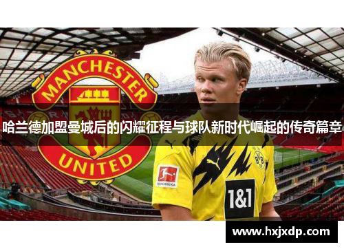 哈兰德加盟曼城后的闪耀征程与球队新时代崛起的传奇篇章