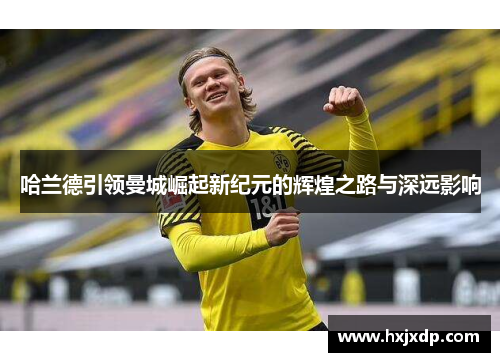 哈兰德引领曼城崛起新纪元的辉煌之路与深远影响