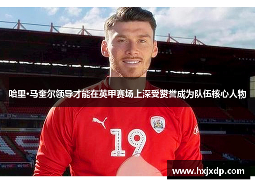 哈里·马奎尔领导才能在英甲赛场上深受赞誉成为队伍核心人物