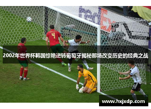 2002年世界杯韩国惊艳逆转葡萄牙揭秘那场改变历史的经典之战