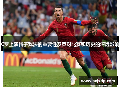 C罗上演帽子戏法的重要性及其对比赛和历史的深远影响
