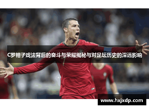 C罗帽子戏法背后的奋斗与荣耀揭秘与对足坛历史的深远影响