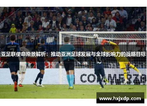 亚足联使命愿景解析：推动亚洲足球发展与全球影响力的战略目标