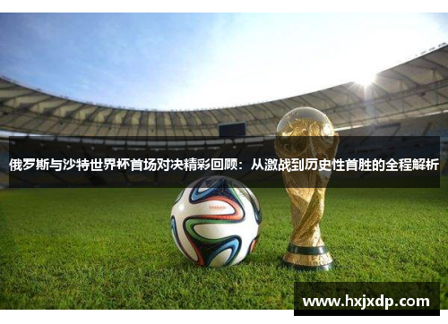 俄罗斯与沙特世界杯首场对决精彩回顾：从激战到历史性首胜的全程解析