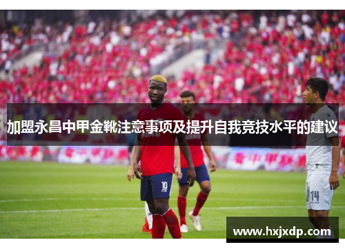 加盟永昌中甲金靴注意事项及提升自我竞技水平的建议
