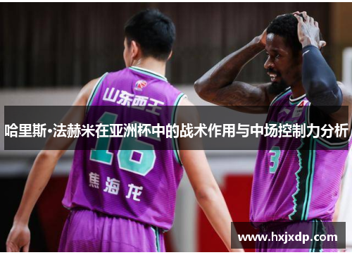 哈里斯·法赫米在亚洲杯中的战术作用与中场控制力分析