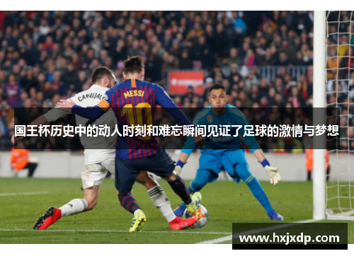 国王杯历史中的动人时刻和难忘瞬间见证了足球的激情与梦想