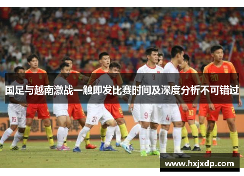 国足与越南激战一触即发比赛时间及深度分析不可错过