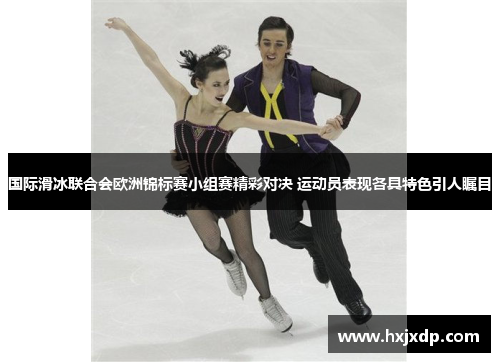 国际滑冰联合会欧洲锦标赛小组赛精彩对决 运动员表现各具特色引人瞩目