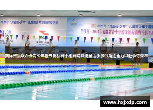 国际赛艇联合会青少年世界锦标赛小组赛精彩纷呈选手激烈角逐全力以赴争夺荣耀