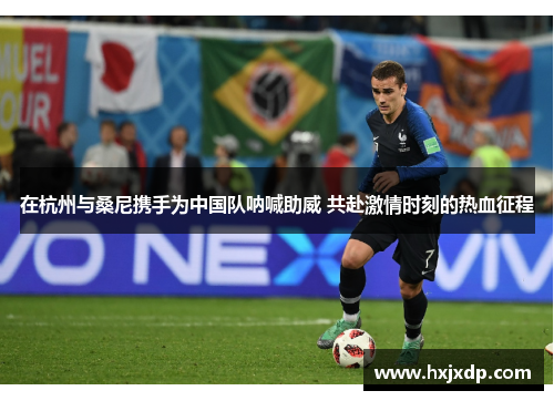 在杭州与桑尼携手为中国队呐喊助威 共赴激情时刻的热血征程
