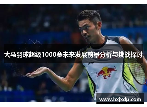大马羽球超级1000赛未来发展前景分析与挑战探讨