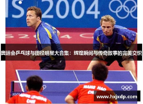 奥运会乒乓球与田径明星大合集：辉煌瞬间与传奇故事的完美交织